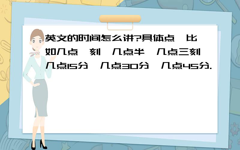 英文的时间怎么讲?具体点,比如几点一刻,几点半,几点三刻几点15分,几点30分,几点45分.