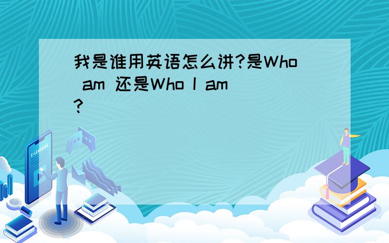 我是谁用英语怎么讲?是Who am 还是Who I am?