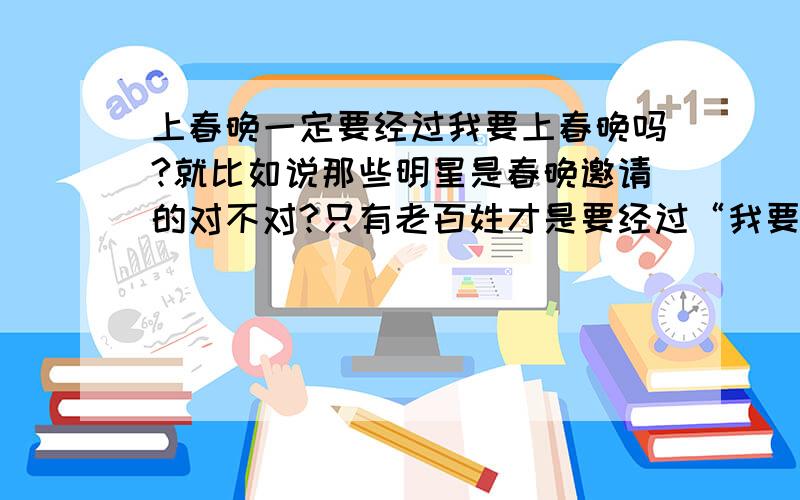 上春晚一定要经过我要上春晚吗?就比如说那些明星是春晚邀请的对不对?只有老百姓才是要经过“我要上春晚”的对不对?