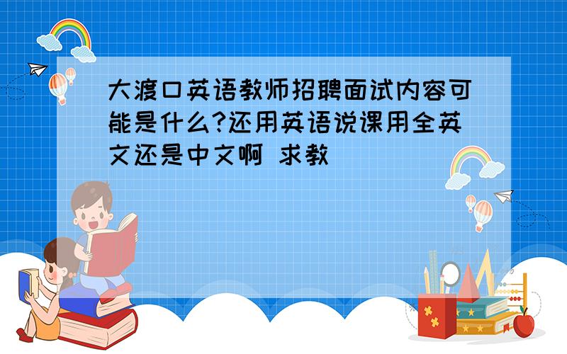 大渡口英语教师招聘面试内容可能是什么?还用英语说课用全英文还是中文啊 求教