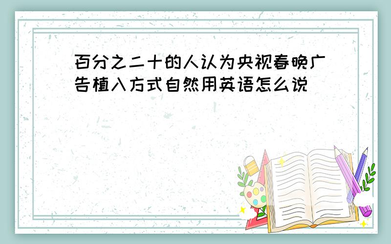 百分之二十的人认为央视春晚广告植入方式自然用英语怎么说