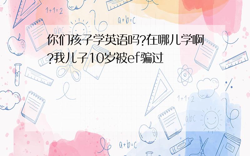 你们孩子学英语吗?在哪儿学啊?我儿子10岁被ef骗过