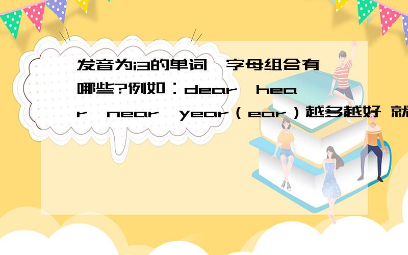 发音为i3的单词、字母组合有哪些?例如：dear、hear、near、year（ear）越多越好 就今晚