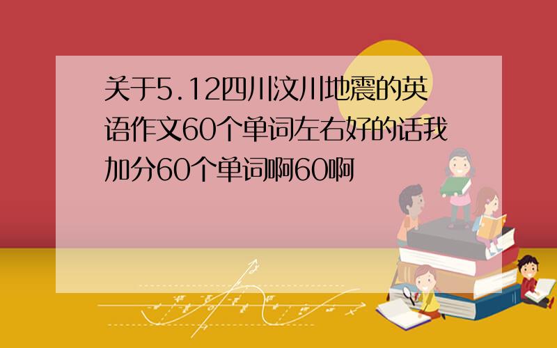 关于5.12四川汶川地震的英语作文60个单词左右好的话我加分60个单词啊60啊