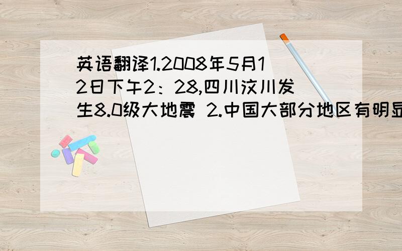 英语翻译1.2008年5月12日下午2：28,四川汶川发生8.0级大地震 2.中国大部分地区有明显震感 3.总理在震后第一时间赶到灾区,救援工作迅速展开 4.人名解放军为灾区运送物资5.许多人名纷纷前往灾