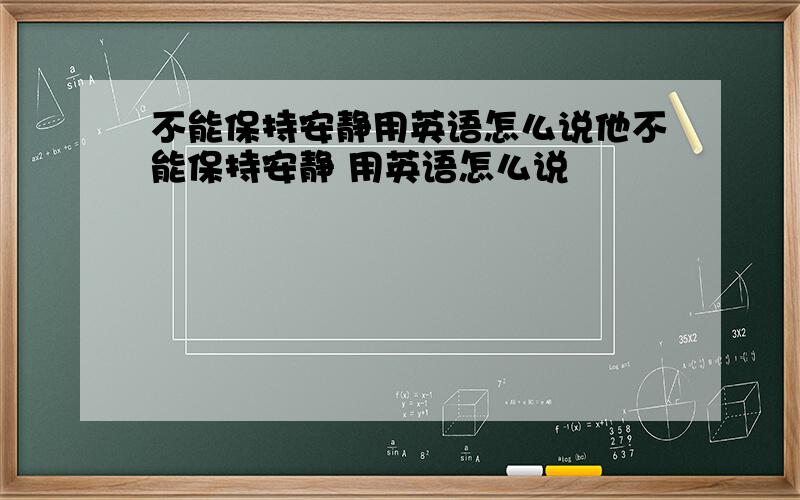 不能保持安静用英语怎么说他不能保持安静 用英语怎么说