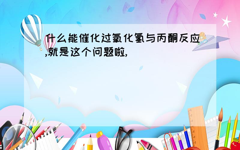 什么能催化过氧化氢与丙酮反应,就是这个问题啦,