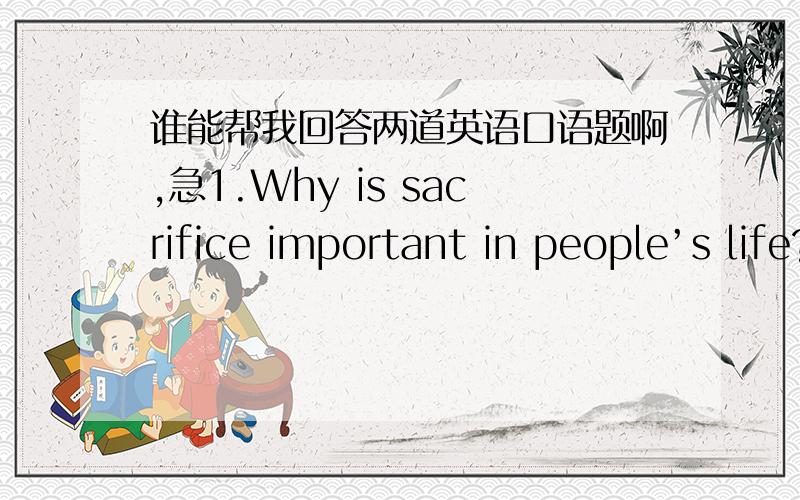 谁能帮我回答两道英语口语题啊,急1.Why is sacrifice important in people’s life?2.In Chinese culture,some people believe that parents raise children simply because they want their children to look after them when they are old.Do you acc