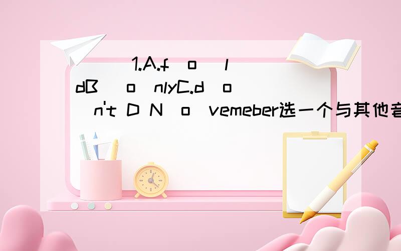 （ ） 1.A.f（o ）ldB （o）nlyC.d（o）n't D N(o)vemeber选一个与其他音标不同的单词。（ ） = 画线mon（th）s mou(th)s音标是什么