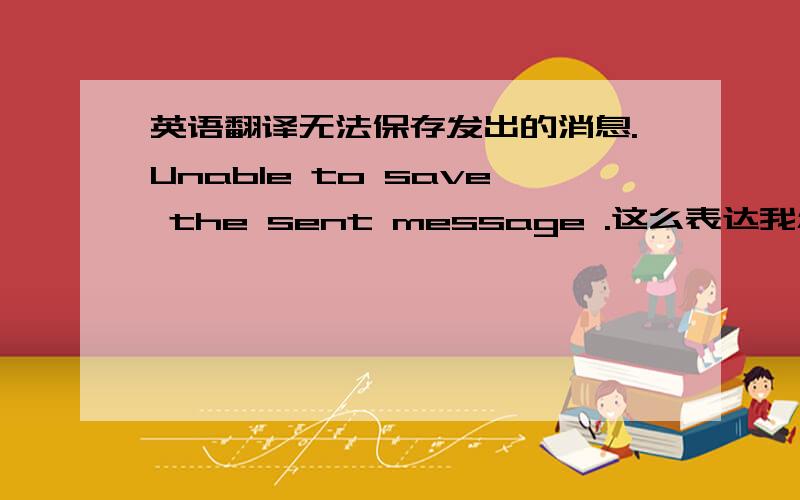 英语翻译无法保存发出的消息.Unable to save the sent message .这么表达我怎么都觉得别扭,但是又不知道该怎么表达OTL