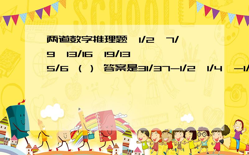 两道数字推理题,1/2、7/9、13/16、19/13、5/6 （） 答案是31/37-1/2、1/4、-1/8、1/16、1/32 （）答案是1/64结果是怎么算出来的,