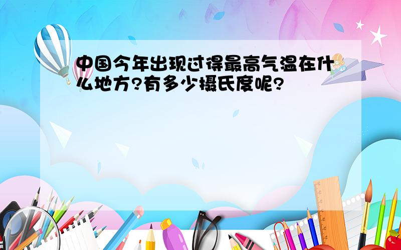 中国今年出现过得最高气温在什么地方?有多少摄氏度呢?