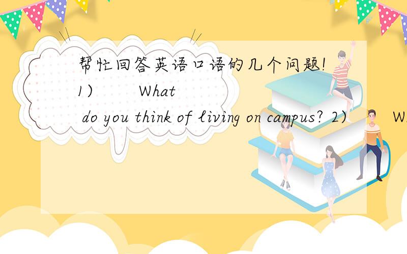 帮忙回答英语口语的几个问题!1)        What do you think of living on campus? 2)        What do you often do in your spare time? Do you participate in any clubs or activities?3)        Say sth. about your father or mother: the personality,