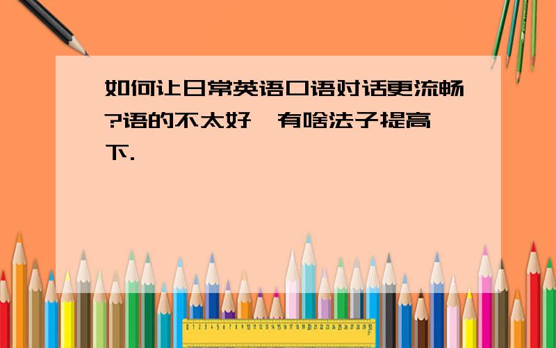 如何让日常英语口语对话更流畅?语的不太好,有啥法子提高一下.