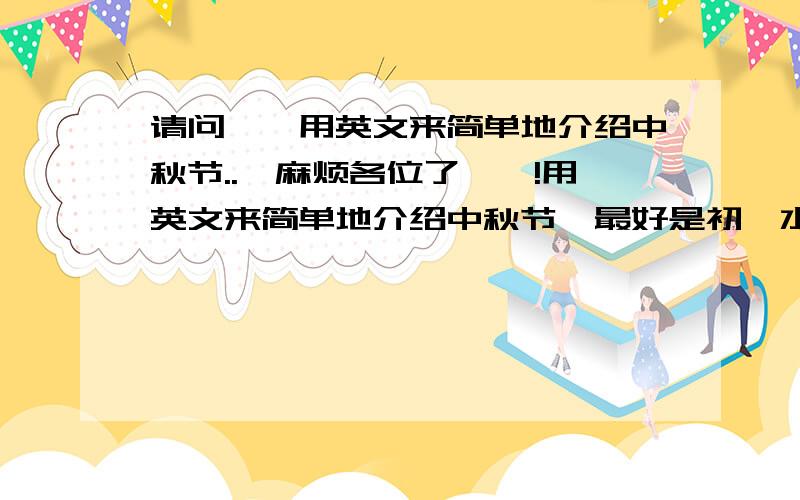 请问``用英文来简单地介绍中秋节..,麻烦各位了``!用英文来简单地介绍中秋节,最好是初一水平,简单点就行了,