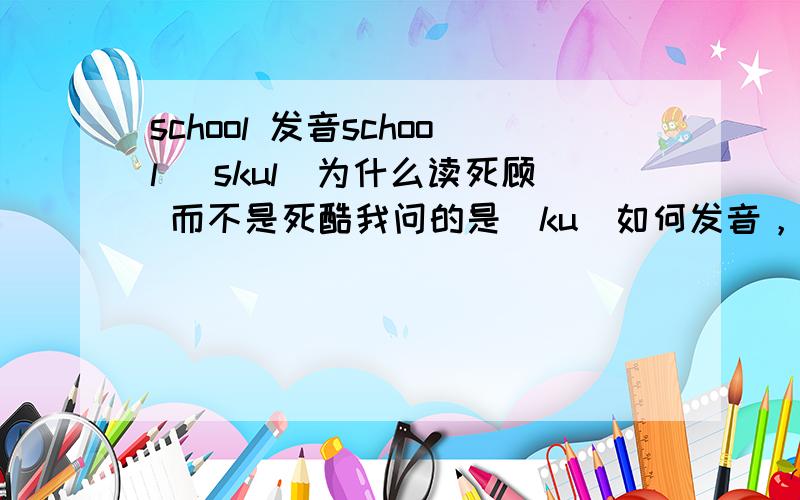 school 发音school [skul]为什么读死顾 而不是死酷我问的是[ku]如何发音，为什么读[顾]