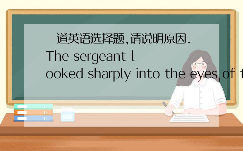 一道英语选择题,请说明原因.The sergeant looked sharply into the eyes of the conscript standing before him and snapped,