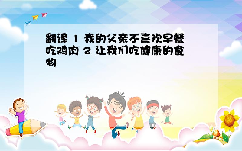 翻译 1 我的父亲不喜欢早餐吃鸡肉 2 让我们吃健康的食物