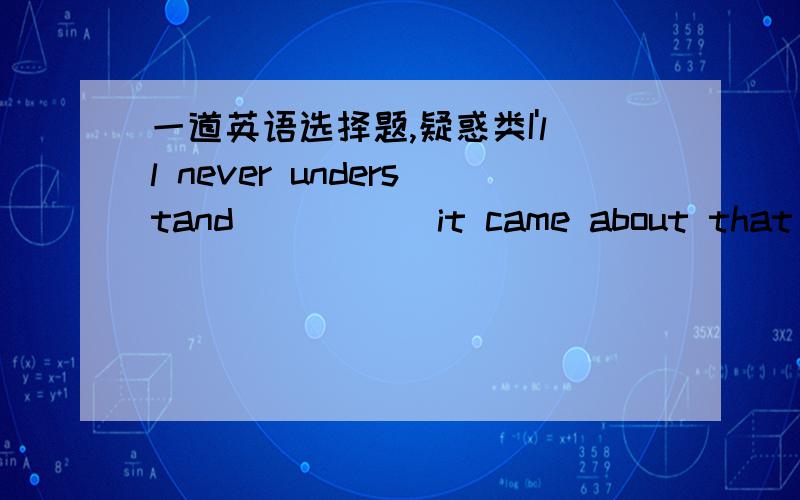 一道英语选择题,疑惑类I'll never understand_____ it came about that you were late three times a weekA.when B.what C.how D.why为什么填how不填why呢?