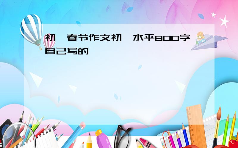 初一春节作文初一水平800字自己写的