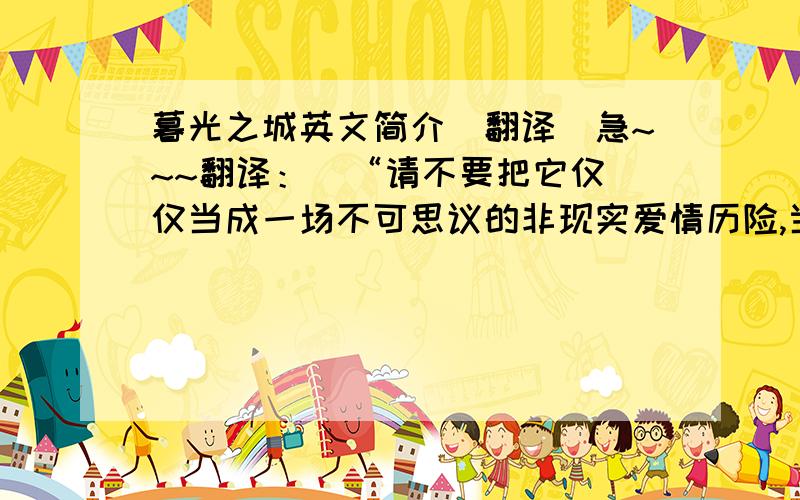 暮光之城英文简介（翻译）急~~~翻译：  “请不要把它仅仅当成一场不可思议的非现实爱情历险,当你曾经、正在、或者将来在自己爱情的旅途中触动到类似些许感觉的话,它更是一段为你谱写