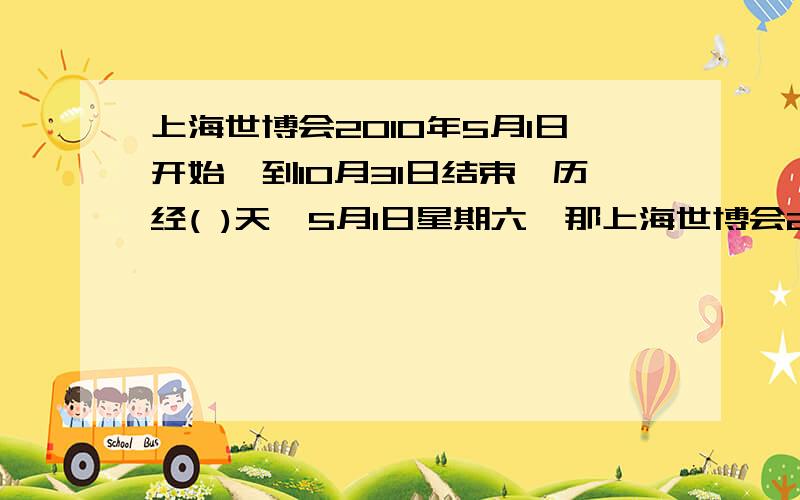 上海世博会2010年5月1日开始,到10月31日结束,历经( )天,5月1日星期六,那上海世博会2010年5月1日开始,到10月31日结束,历经( )天,5月1日星期六,那么10月31日是星期( ).