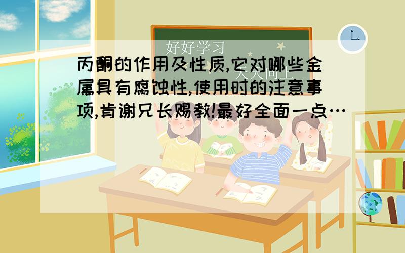 丙酮的作用及性质,它对哪些金属具有腐蚀性,使用时的注意事项,肯谢兄长赐教!最好全面一点…