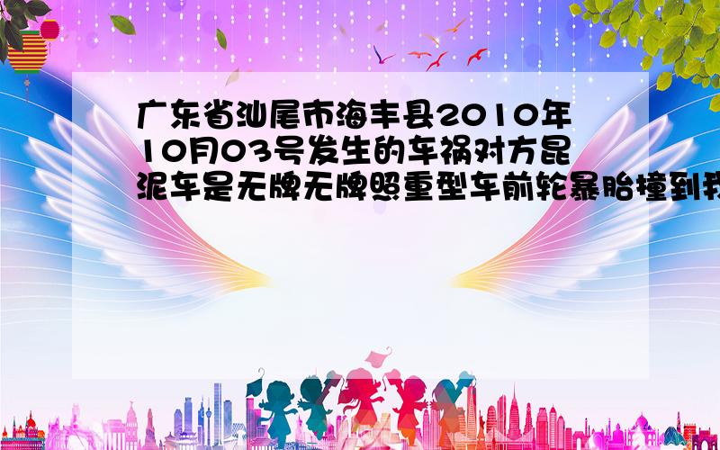 广东省汕尾市海丰县2010年10月03号发生的车祸对方昆泥车是无牌无牌照重型车前轮暴胎撞到我爸.到现在2011年10月3号还没解决现在一年时间了.对方不肯赔偿对方是建嘉昆泥土有限公司.因为他