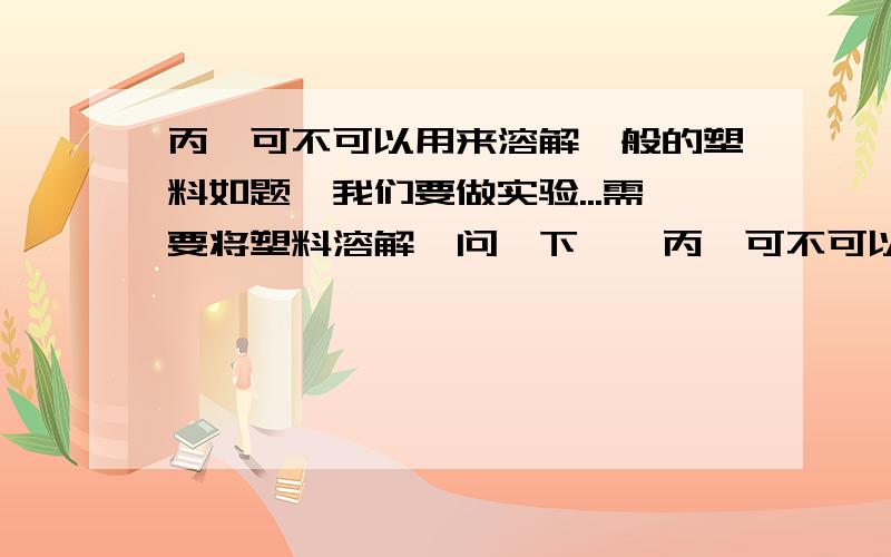 丙酮可不可以用来溶解一般的塑料如题,我们要做实验...需要将塑料溶解,问一下……丙酮可不可以用来溶解塑料,如果可以,须怎样操作.