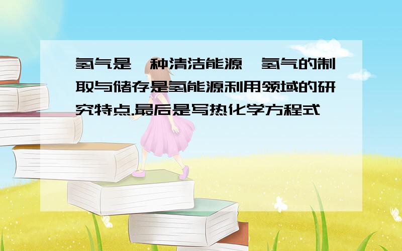 氢气是一种清洁能源,氢气的制取与储存是氢能源利用领域的研究特点.最后是写热化学方程式