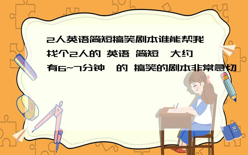 2人英语简短搞笑剧本谁能帮我找个2人的 英语 简短《大约有6~7分钟》的 搞笑的剧本非常急切,下星期一就要表演了.