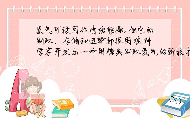 氢气可被用作清洁能源,但它的制取、存储和运输都很困难.科学家开发出一种用糖类制取氢气的新技术,有望解决这几大问题.以这项技术为基础,未来的氢动力汽车将携带易于存储的糖类,如淀