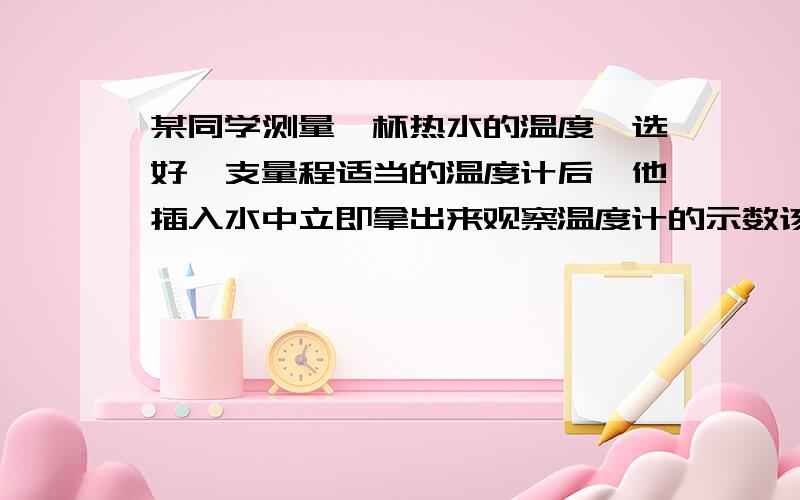 某同学测量一杯热水的温度,选好一支量程适当的温度计后,他插入水中立即拿出来观察温度计的示数该同学的操作的两处错误