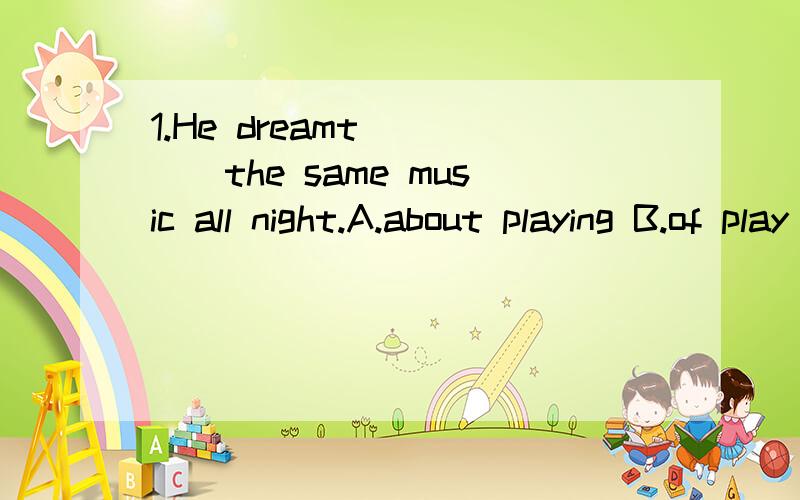 1.He dreamt ____the same music all night.A.about playing B.of play C.he play D.to playing2.The soup smells very ____.A.well B.good C.nice D.fine3.The big boy ____our football.A.take away B.took away C.take to D.took to4.The baby ____were so frightene