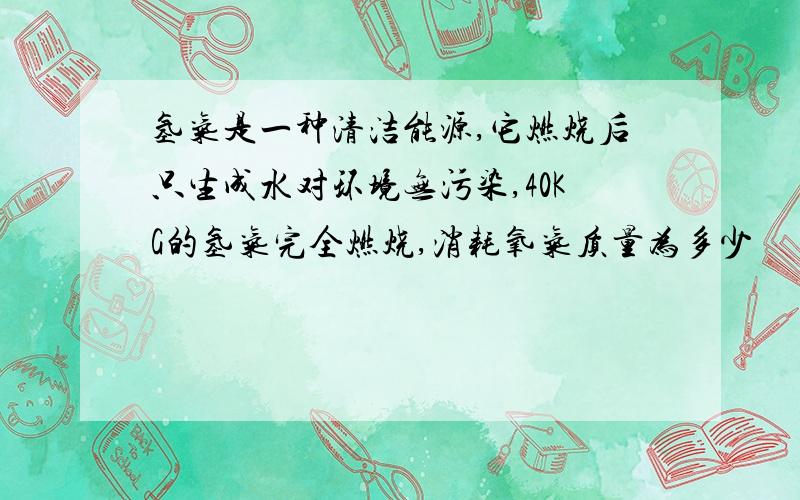 氢气是一种清洁能源,它燃烧后只生成水对环境无污染,40KG的氢气完全燃烧,消耗氧气质量为多少