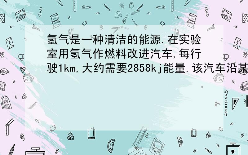 氢气是一种清洁的能源.在实验室用氢气作燃料改进汽车,每行驶1km,大约需要2858kj能量.该汽车沿某市环岛路绕一圈（约30km）,计算需要氢气多少mol（每克氢气完全燃烧放出142.9kj能量）