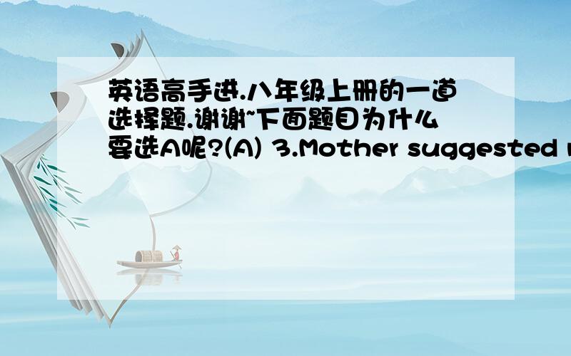 英语高手进.八年级上册的一道选择题.谢谢~下面题目为什么要选A呢?(A) 3.Mother suggested me （      ） lunch at home.A.to have   B.have   C.had