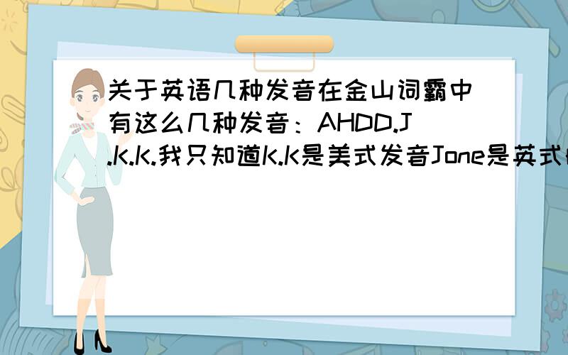 关于英语几种发音在金山词霸中有这么几种发音：AHDD.J.K.K.我只知道K.K是美式发音Jone是英式的还有国际音标是IPA