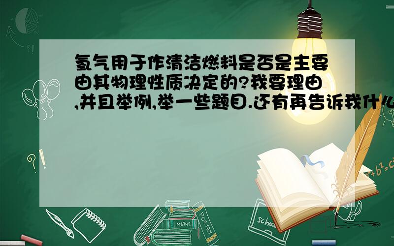 氢气用于作清洁燃料是否是主要由其物理性质决定的?我要理由,并且举例,举一些题目.还有再告诉我什么是化学性质,什么是化学变化?什么是物理变化,什么是物理性质?再举例我真的一点也不