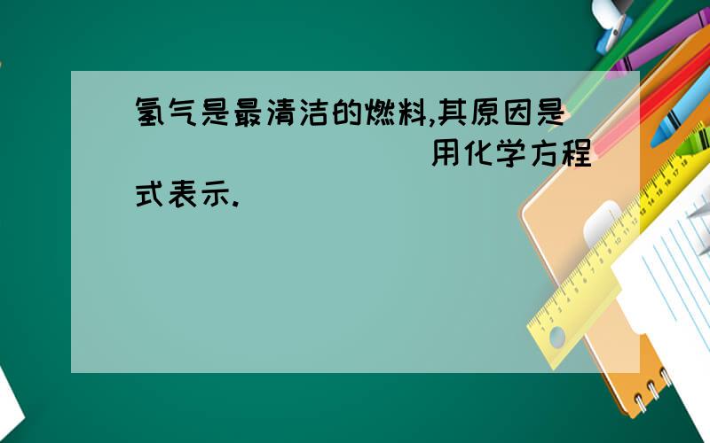 氢气是最清洁的燃料,其原因是_______（）用化学方程式表示.