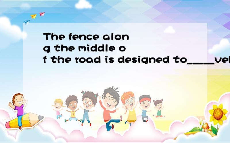 The fence along the middle of the road is designed to_____vehicles ______ crashing into each other.A safegurad,against B protect ,againstC warn ,of D keep ,from