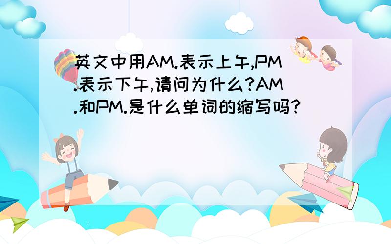 英文中用AM.表示上午,PM.表示下午,请问为什么?AM.和PM.是什么单词的缩写吗?