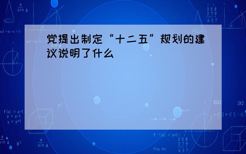 党提出制定“十二五”规划的建议说明了什么