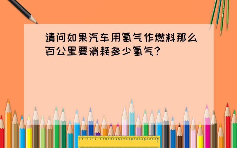 请问如果汽车用氢气作燃料那么百公里要消耗多少氢气?