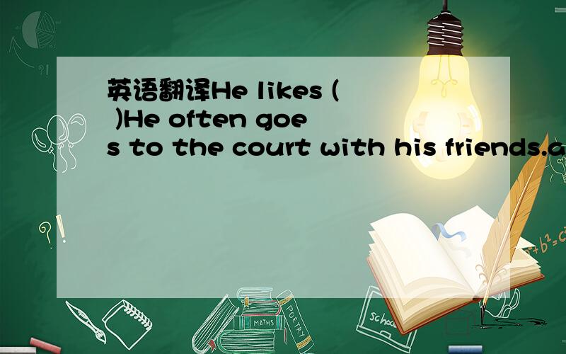 英语翻译He likes ( )He often goes to the court with his friends.a.reading b.swimming c.playing badminton d.dancing他总是一早就到校（翻译）