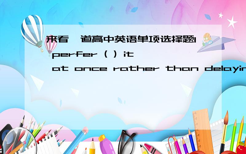 来看一道高中英语单项选择题I perfer ( ) it at once rather than delaying it tomorrow.A to doB doing 根据perfer to do rather than do sth句型 应选A 但是答案给的是B 为什么