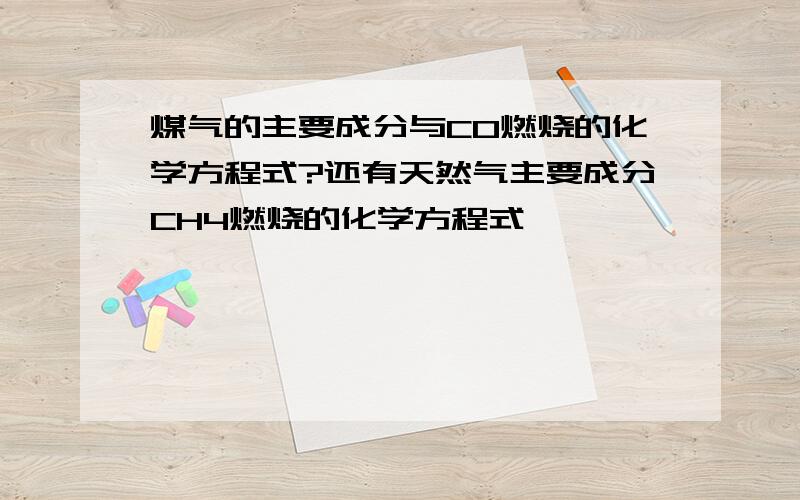 煤气的主要成分与CO燃烧的化学方程式?还有天然气主要成分CH4燃烧的化学方程式