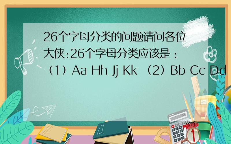 26个字母分类的问题请问各位大侠:26个字母分类应该是：（1）Aa Hh Jj Kk （2）Bb Cc Dd Ee Gg Pp Tt Vv (3)Ff Ll Mm Nn Ss Xx Zz (4)Uu Qq Ww (5)Ii Yy请问我这样分有没有错?如果正确请回为什么会少了两个呢?那