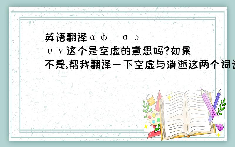 英语翻译αφήσουν这个是空虚的意思吗?如果不是,帮我翻译一下空虚与消逝这两个词语