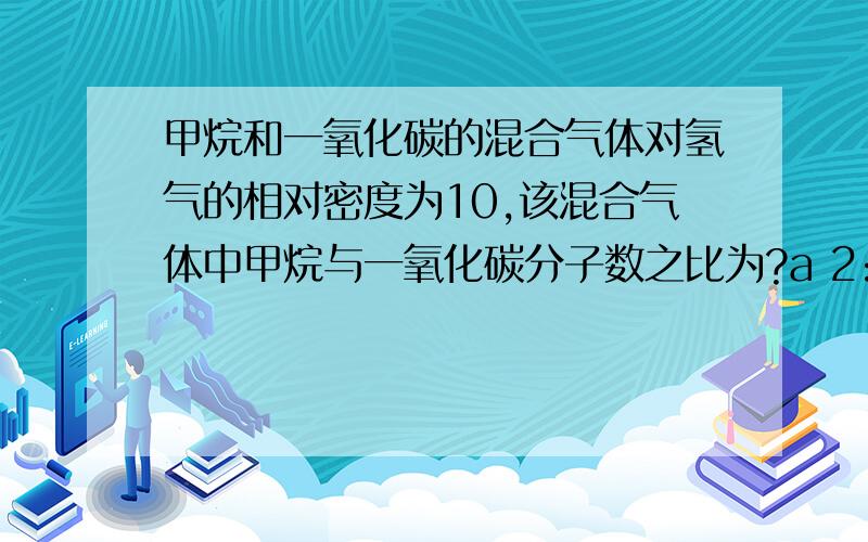 甲烷和一氧化碳的混合气体对氢气的相对密度为10,该混合气体中甲烷与一氧化碳分子数之比为?a 2:1b 1:2c 3:1d 1:3